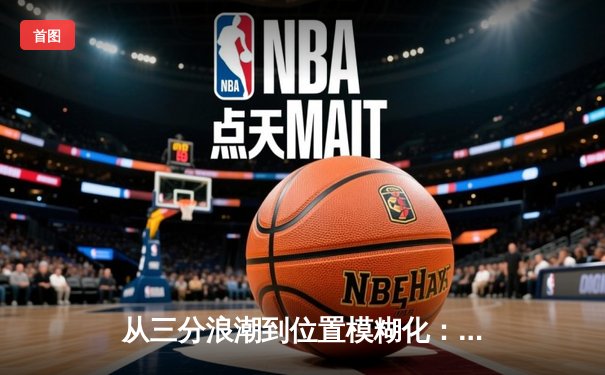 从三分浪潮到位置模糊化：现代篮球战术演进的底层逻辑