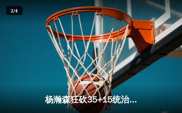 杨瀚森狂砍35+15统治内线，青岛男篮加时险胜浙江迎三连胜 - 2