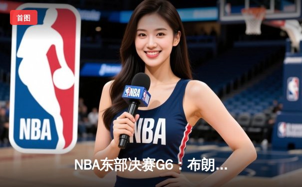 NBA东部决赛G6：布朗狂砍40分带队逆转，凯尔特人绝境逢生拖入抢七