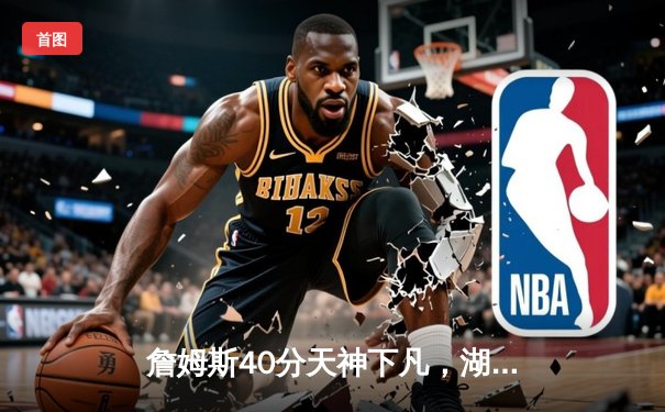 詹姆斯40分天神下凡，湖人双加时险胜勇士夺赛点