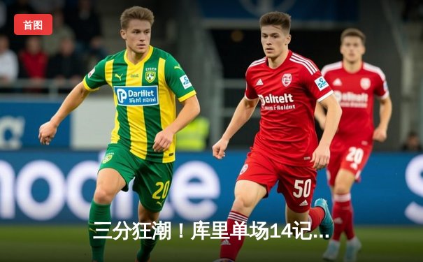 三分狂潮！库里单场14记三分刷新纪录，勇士力克雷霆