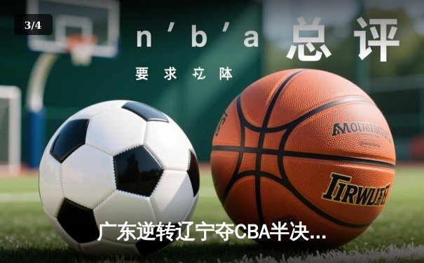 广东逆转辽宁夺CBA半决赛首胜 周琦关键封盖定乾坤 - 3