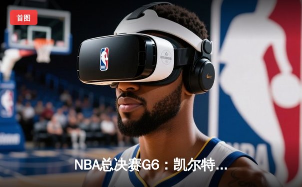 NBA总决赛G6：凯尔特人绝地反击，塔图姆砍下39分助球队拖入抢七
