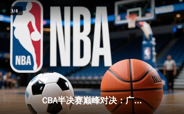 CBA半决赛巅峰对决：广东加时险胜辽宁 赵睿关键三分锁定胜局 - 3