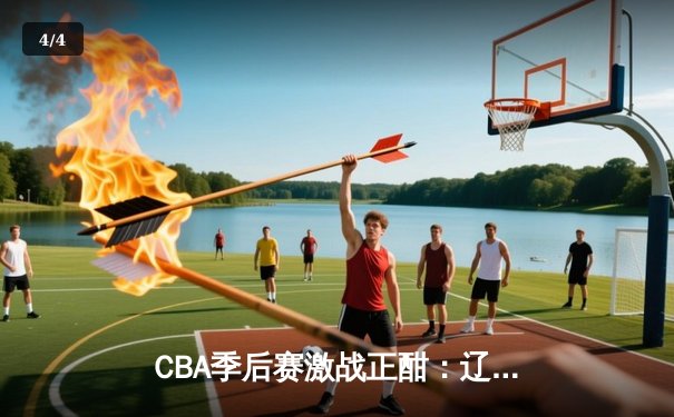 CBA季后赛激战正酣：辽宁本钢加时鏖战力克浙江广厦，郭艾伦狂砍38分创赛季新高 - 4