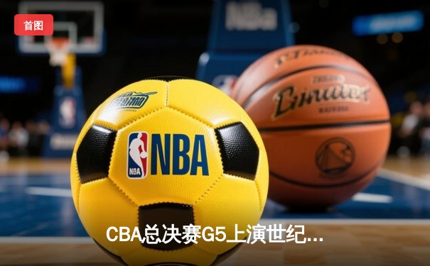 CBA总决赛G5上演世纪逆转 辽宁男篮加时险胜广东夺赛点