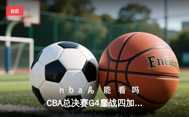 CBA总决赛G4鏖战四加时 广东123-121险胜辽宁总分2-2平