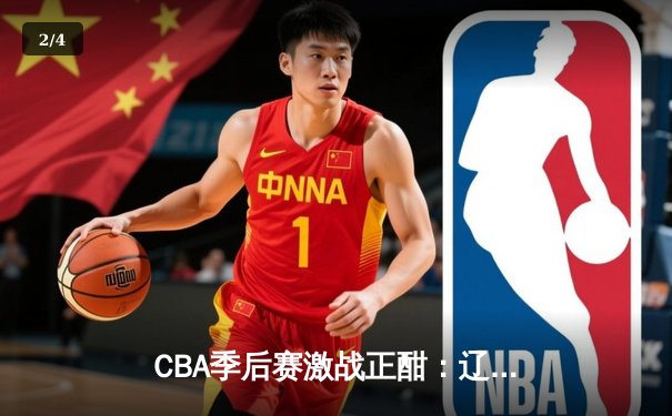 CBA季后赛激战正酣：辽宁本钢加时险胜广东宏远，赵继伟关键三分锁定胜局 - 2