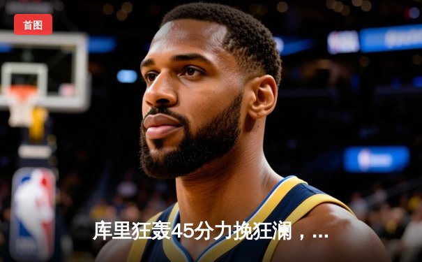 库里狂轰45分力挽狂澜，勇士加时险胜凯尔特人扳平总决赛