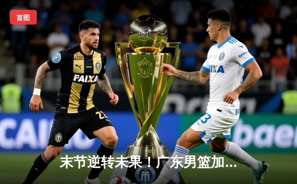 末节逆转未果！广东男篮加时憾负辽宁，赵继伟33分导演18分大逆转