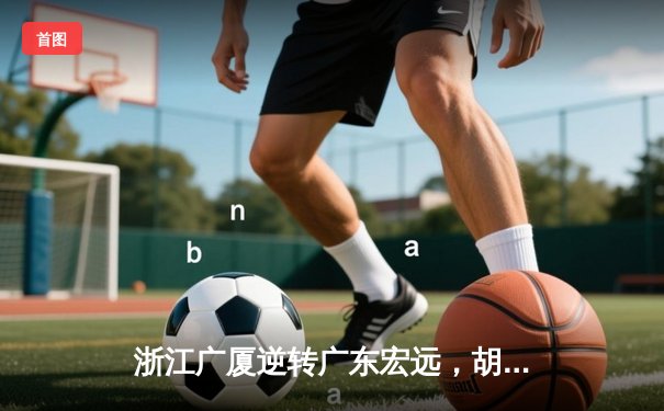 浙江广厦逆转广东宏远，胡金秋35+13主宰加时赛