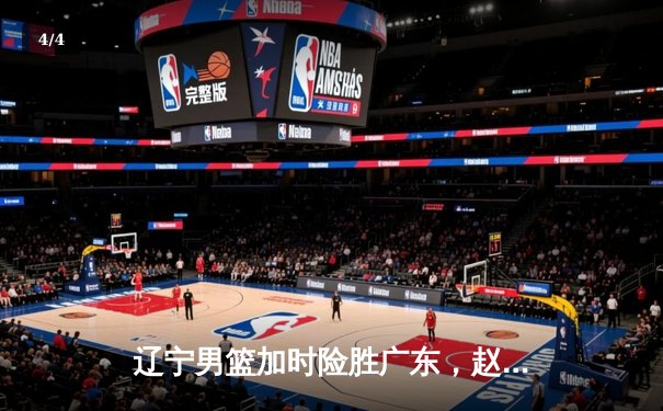 辽宁男篮加时险胜广东，赵继伟35分导演逆转好戏 - 4