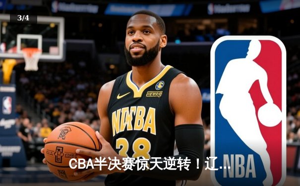 CBA半决赛惊天逆转！辽宁本钢加时险胜广东宏远，赵继伟狂砍31分定乾坤 - 3