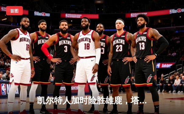 凯尔特人加时险胜雄鹿，塔图姆狂砍44分率队守住主场