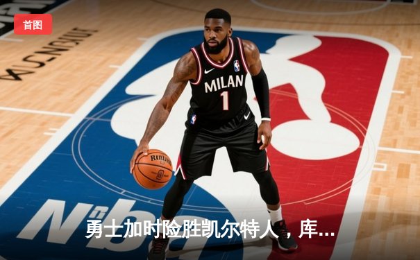 勇士加时险胜凯尔特人，库里狂砍43分上演三分雨