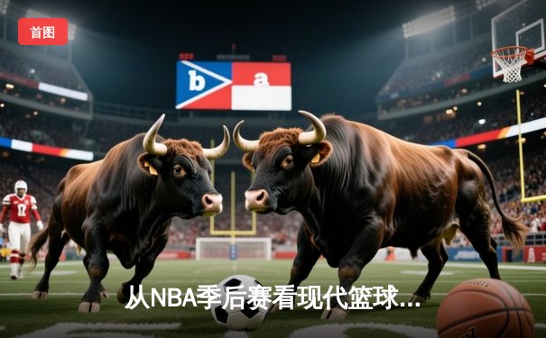 从NBA季后赛看现代篮球战术演变：空间、速度与位置的革命