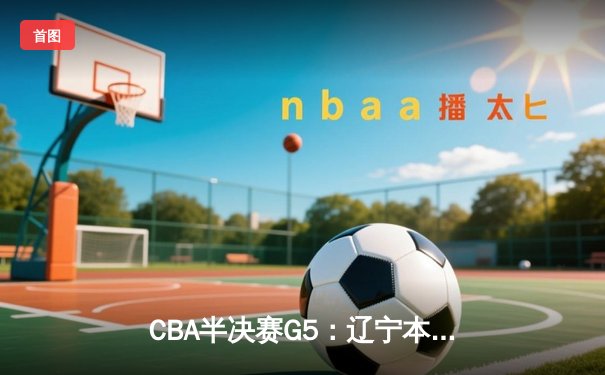 CBA半决赛G5：辽宁本钢加时逆转广东宏远 赵继伟37分创生涯新高