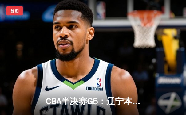 CBA半决赛G5：辽宁本钢加时逆转广东宏远 赵继伟37分创生涯新高