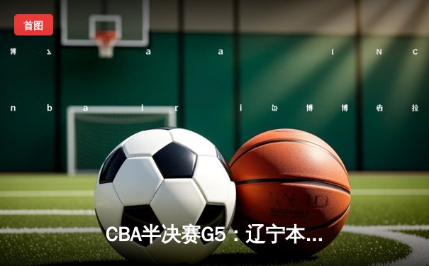 CBA半决赛G5：辽宁本钢加时逆转广东宏远 赵继伟37分创生涯新高