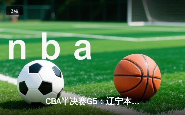 CBA半决赛G5：辽宁本钢加时逆转广东宏远 赵继伟37分创生涯新高 - 2