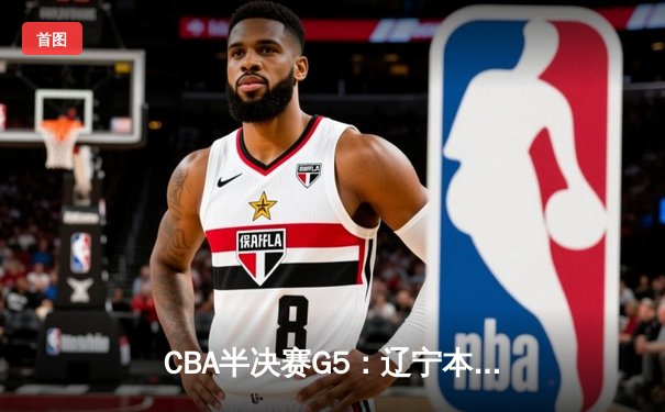 CBA半决赛G5：辽宁本钢加时逆转广东宏远 赵继伟37分创生涯新高