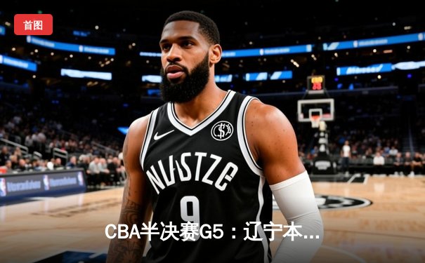 CBA半决赛G5：辽宁本钢加时逆转广东宏远 赵继伟33+9+8率队挺进总决赛