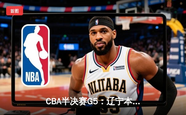CBA半决赛G5：辽宁本钢加时逆转广东宏远 赵继伟33+9+8率队挺进总决赛